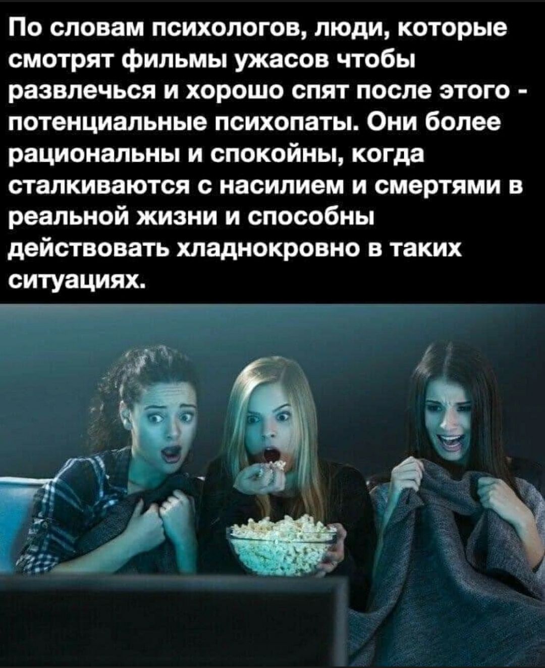 По словам психологов люди которые смотрят фильмы ужасов чтобы развлечься и хорошо спят после этого потенциальные психопаты Они более рациональны и спокойны когда сталкиваются с насилием и смертями в реальной жизни и способны действовать хладнокровно в таких ситуациях