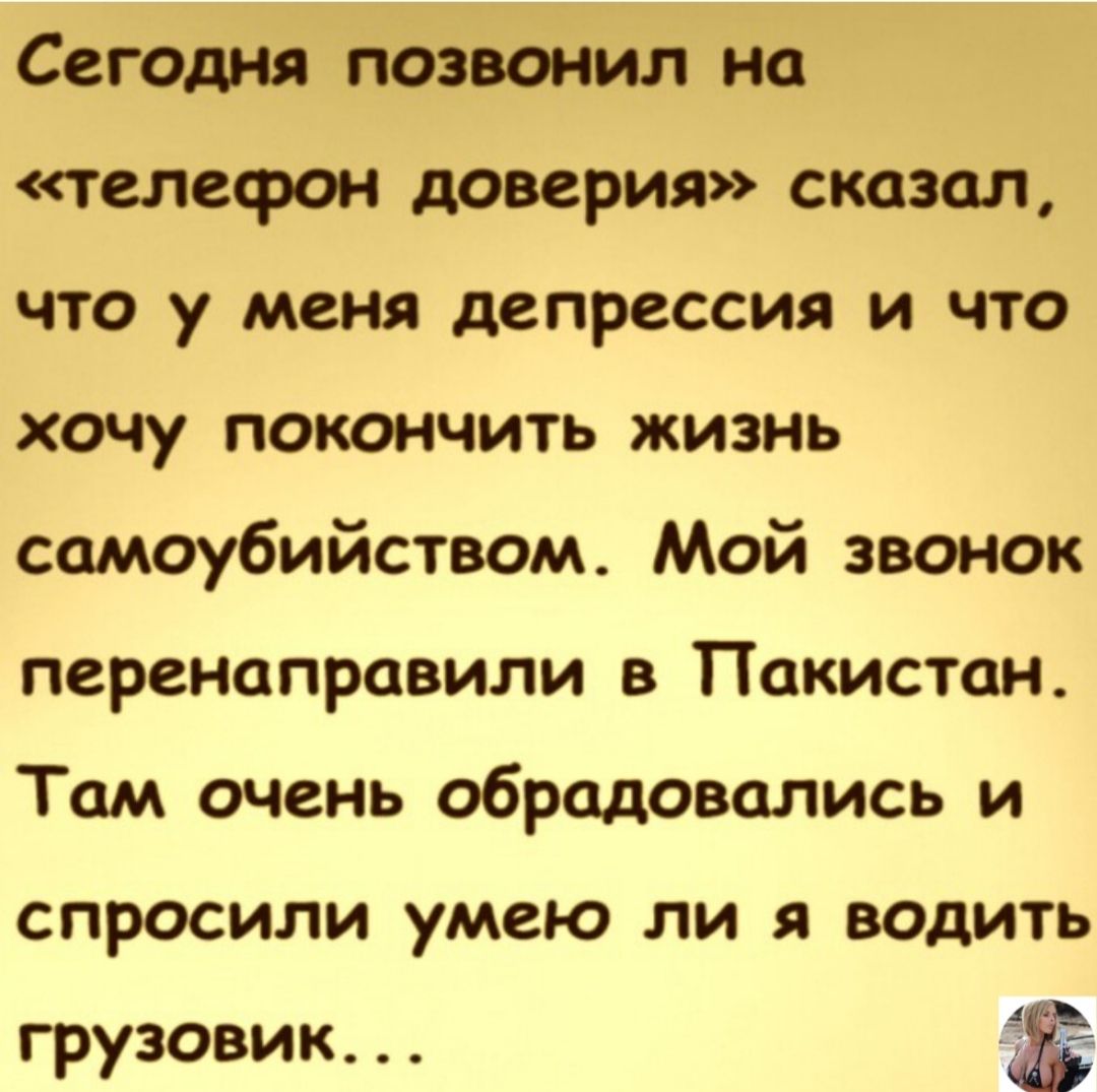 Сегодня позвонил на телефон доверия сказал что у меня депрессия и что хочу  покончить жизнь самоубийством Мой звонок перенаправили в Пакистан Там очень  обрадовались и спросили умею ли я водить грузовик -