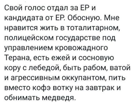 Свой голос отдал за ЕР и кандидата от ЕР Обосную Мне нравится жить в тоталитарном полицейском государстве под управлением кровожадного Терана есть ежей и сосновую кору лебедей быть рабом ватой и агрессивным оккупантом пить вместо кофэ вотку на завтрак и обнимать медведя