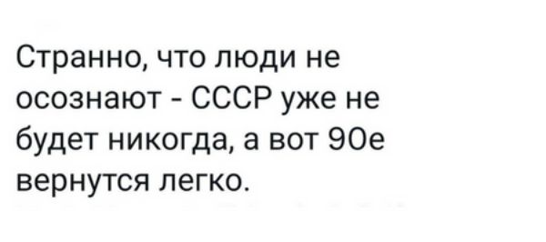 Странно что люди не осознают СССР уже не будет никогда а вот 90е вернутся легко