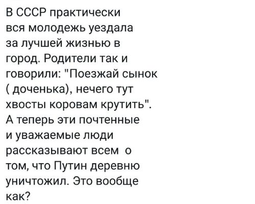 В СССР практически вся молодежь уездапа за лучшей жизнью в город Родители так и говорили Поезжай сынок доченька нечего тут хвосты коровам крутить А Теперь ЭТИ почтенные И уважаемые ЛЮДИ рассказывают всем о том что Путин деревню уничтожил Это вообще как