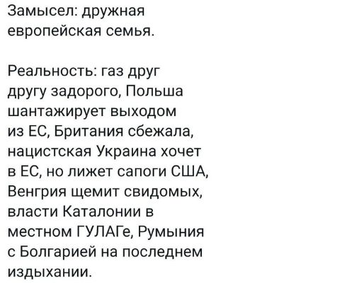 Замысел дружная европейская семья Реальность газ друг другу задорого Польша шантажирует выходом из ЕС Британия сбежала нацистская Украина хочет в ЕС но лижет сапоги США Венгрия щемит свидомых власти Каталонии в местном ГУЛАГе Румыния с Болгарией на последнем ИЗДЫХЗНИИ