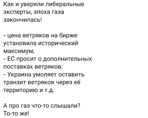 Как и уверяли либеральные эксперты эпоха газа закончилась цена ветряков на бирже установила исторический максимум ЕС просит о дополнительных поставках ветряков Украина умоляет оставить транзит ветряков через её территорию и тд А про газ чтото слышали Тот же
