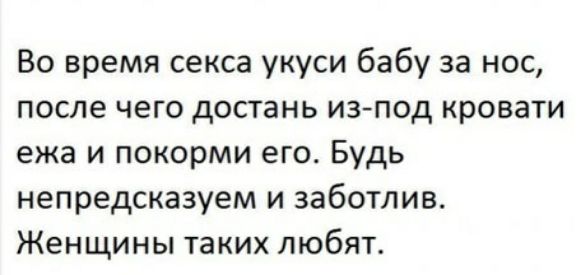 Во время секса укуси бабу за нос после чего достань из под кровати ежа и покорми его Будь непредсказуем и заботлив Женщины таких любят