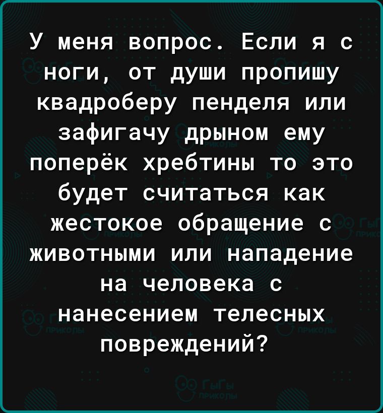 У меня вопрос Если я с ноги от души пропишу квадроберу пенделя или зафигачу дрыном ему поперёк хребтины то это будет считаться как жестокое обращение с животными или нападение на человека с нанесением телесных повреждений