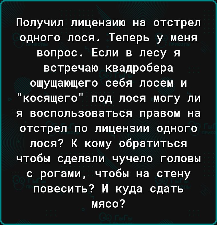 Получил лицензию на отстрел одного лося Теперь у меня вопрос Если в лесу я встречаю квадробера ощущающего себя лосем и косящего под лося могу ли я воспользоваться правом на отстрел по лицензии одного лося К кому обратиться чтобы сделали чучело головы с рогами чтобы на стену повесить И куда сдать мясо