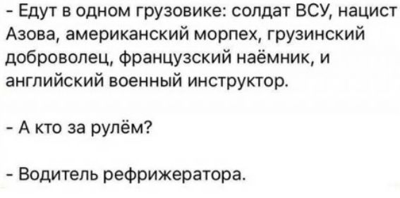 Едут в одном грузовике: солдат ВСУ, нацист Азова, американский морпех, грузинский доброволец, французский наёмник, и английский военный инструктор.

- А кто за рулём?

- Водитель рефрижератора.