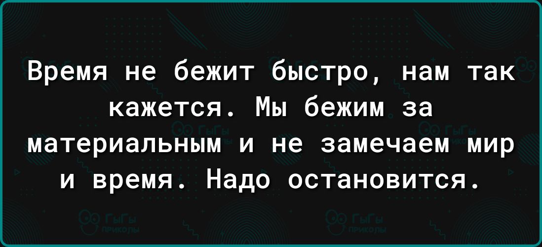 Время не бежит быстро нам так кажется Мы бежим за материальным И не замечаем МИР И время Надо ОСТЗНОВИТСЯ