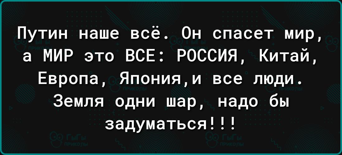 Путин наше всё Он спасет мир а МИР зто ВСЕ РОССИЯ Китай Европа Японияи все люди Земля одни шар надо бы задуматься