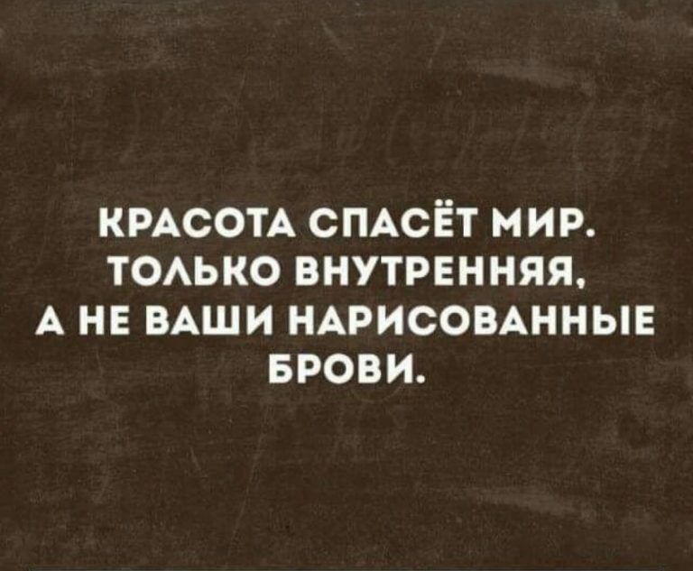 КРАСОТА СПАСЁТ МИР ТОАЬКО ВНУТРЕННЯЯ А НЕ ВАШИ НАРИСОВАННЫЕ БРОВИ