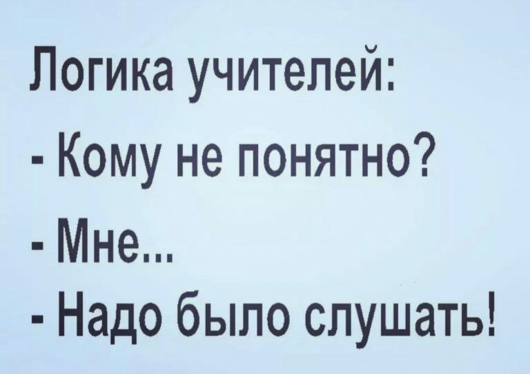 Логика учителей Кому не понятно Мне Надо было слушать