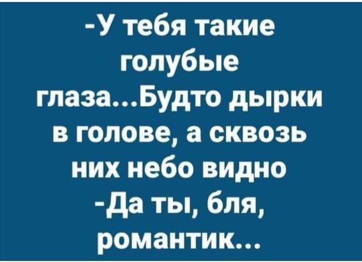 У тебя такие голубые глазаБудто дырки в голове а сквозь них небо видно да ты бля романтик