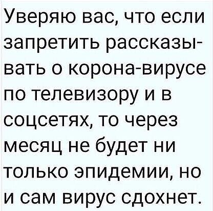 Уверяю вас что если запретить рассказы вать о коронавирусе по телевизору и в соцсетях то через месяц не будет ни только эпидемии но и сам вирус сдохнет