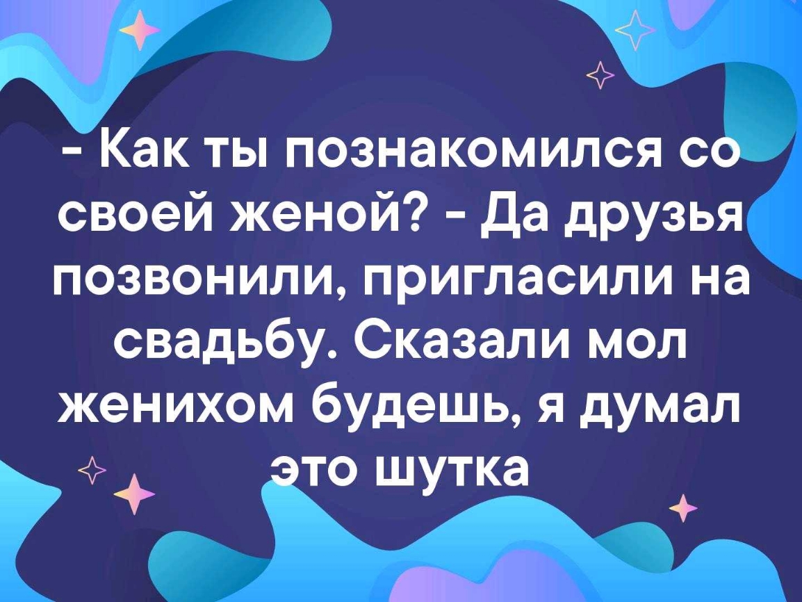 11 Как ты познакомился со своей женой да дРУзья позвонили пригласили на свадьбу Сказали мол женихом будешь я думал ЭТО Ш ТКЭ У і