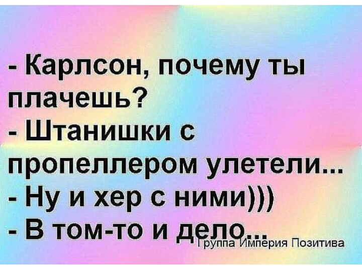 Карлсон почему ты плачешь Штанишки с пропеллером улетели Ну и хер с ними В том то и делд МПЕРИЯ ПОЗИТИВЭ