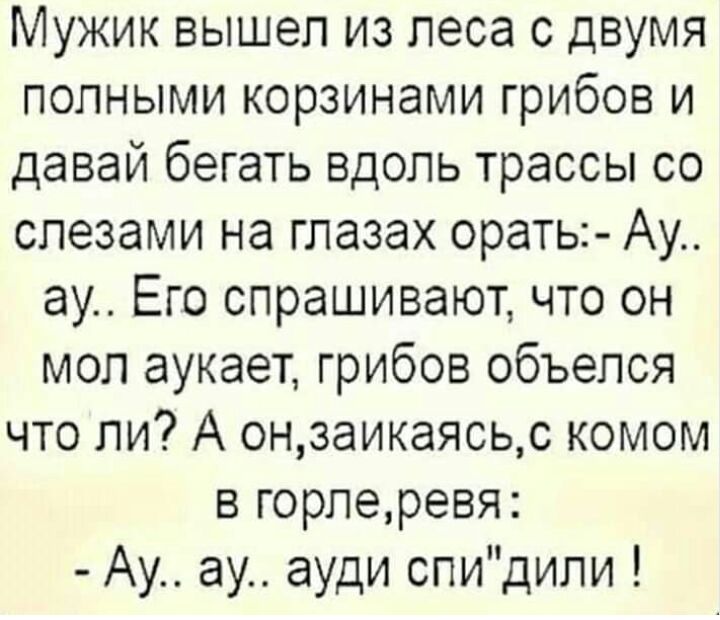 Мужик вышел из леса с двумя полными корзинами грибов и давай бегать вдоль трассы со слезами на глазах орать Ау ау Его спрашивают что он мол аукает грибов объелся что ли А онзаикаясьс комом в горлеревя Ау ау ауди спидили
