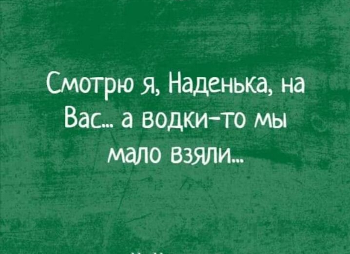 Смотрю я Наденька на Вас а водкито мы мало взяли