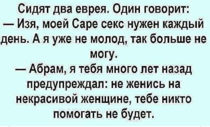 Сидят два еврея Один говорит Изя моей Саре секс нужен каждый день А я уже не молод так больше не могу Абрам я тебя много лет назад предупреждал не женись на некрасивой женщине тебе никто помогать не будет