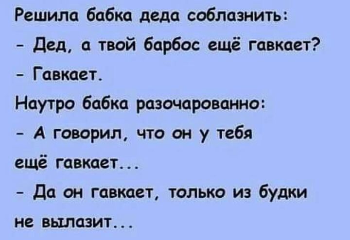 Решила бабка деда соблазнить Дед а твой барбос ещё гавкает Гавкает Наутро бабка разочарованно А говорил что он у тебя ещё гавкает Да он гавкает только из будки НВ ВШЮЗИТ