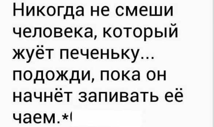 Никогда не смеши человека который жуёт печеньку подожди пока он начнёт запивать её чаемі