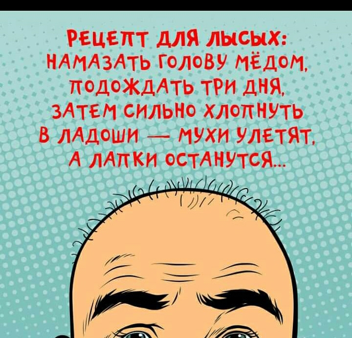Рецепт для лысых НАНАЗАТЬ голову мёдом ПОДОЖДАТЬ ТРИ ДНЯ ЗАТЕМ СИЛЬНО хлопнуть в лддоши мухи улетят А мпки остАнутся