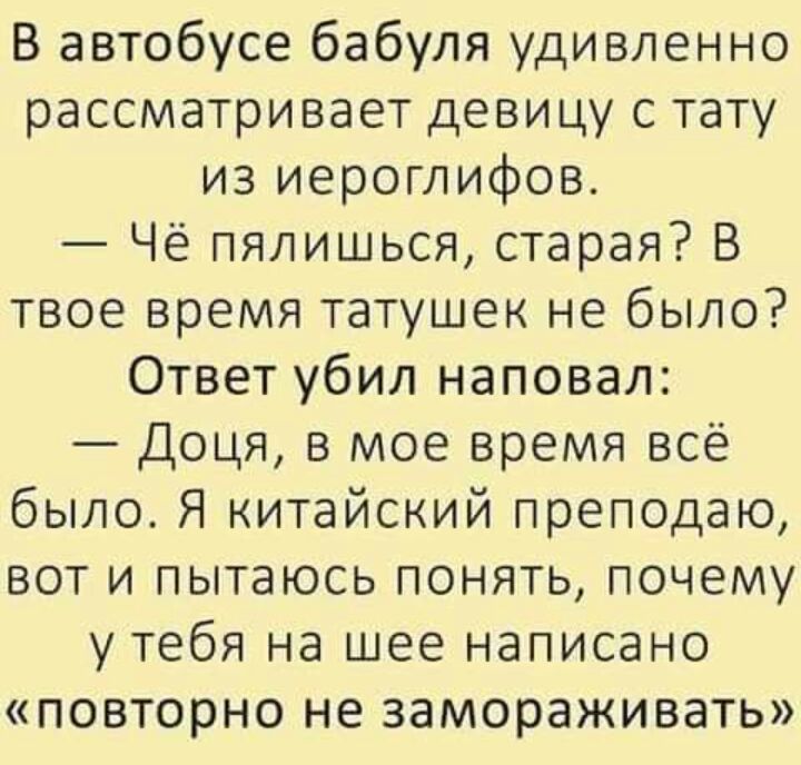 В автобусе бабуля удивленно рассматривает девицу с тату из иероглифов Чё пялишься старая В твое время татушек не было Ответ убил наповал Доця в мое время всё было Я китайский преподаю вот и пытаюсь понять почему у тебя на шее написано повторно не замораживать