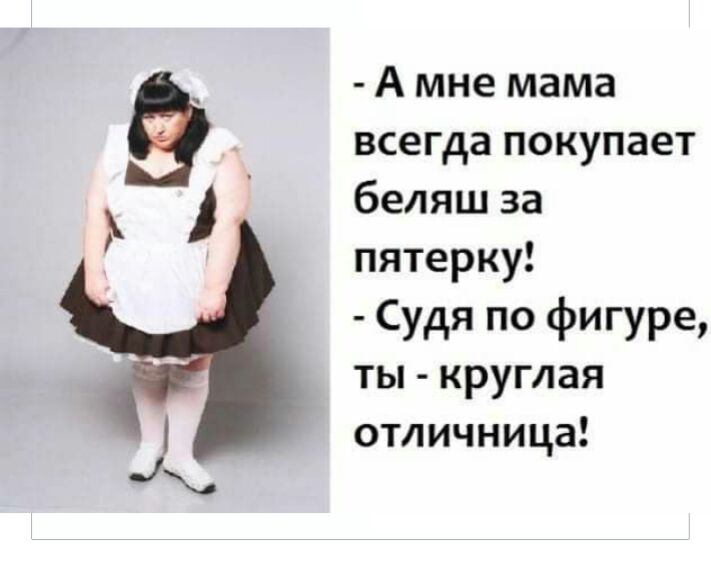 А мне мама всегда покупает беляш за пятерку Судя по фигуре ты круглая отличница