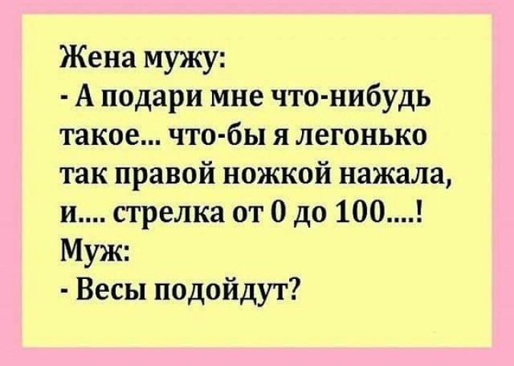 Жена мужу А подари мне что нибудь такое что бы я легонько так правой ножкой нажала и стрелка от 0 до 100 Муж Весы подойдут