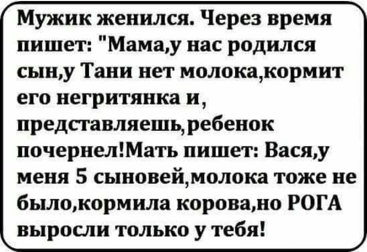 Мужик женился Через время пишет Мамау нас родился сыну Тани нет молокакормит его негритянка и представляешь ребенок почернелМать пишет Васяу меня 5 сыновеймолока тоже не былокормила короваю РОГА выросли только у тебя