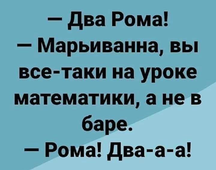 два Рома Марьиванна вы все таки на уроке математики а не в баре Рома два а а