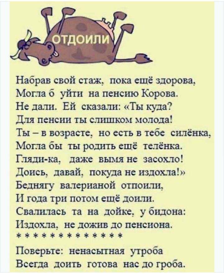 Набрав свой стаж пока ещё здорова Могла б уйти на пенсию Корова Не дали Ей сказали Ты куда Для пенсии ты слишком молода Ты в возрасте но есть в тебе силёнка Могла бы ты родить ешё плёнка Пили ка даже вымя не засохло Доисъ давай покуда не излома Беднягу валерианой отпошш И года три потом ещё доили Сват шась та на дойке у бидона Издохла не дожив до пснсиона жатж4жжжжжт Поверьте ненасытная угроба Все