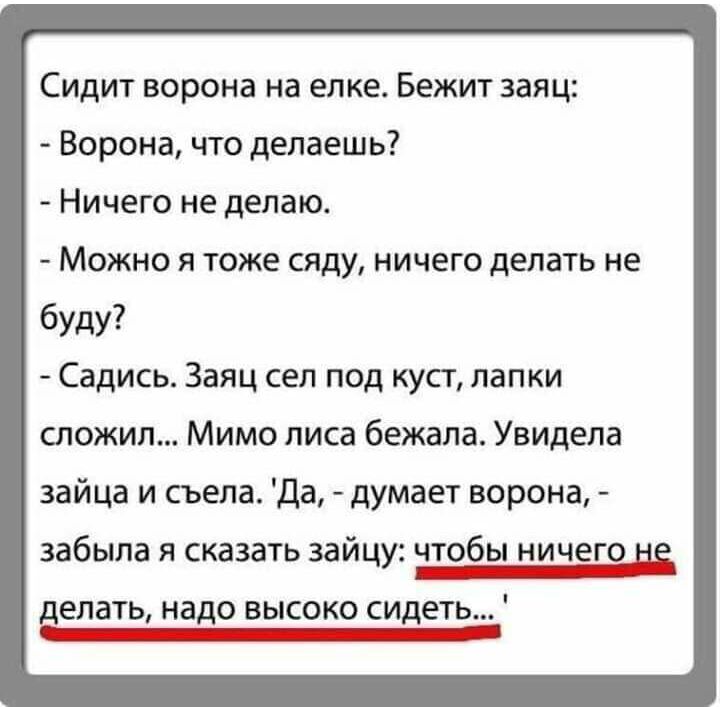 Сидит ворона на елке Бежит заяц Ворона что делаешь Ничего не делаю Можно я тоже сяду ничего делать не буду Садись Заяц сел под куст лапки сложил Мимо лиса бежала Увидела зайца и съела Да думает ворона забыла я сказать зайцу чтобы ничего ЁЁ делать надо высоко сидеть СШ