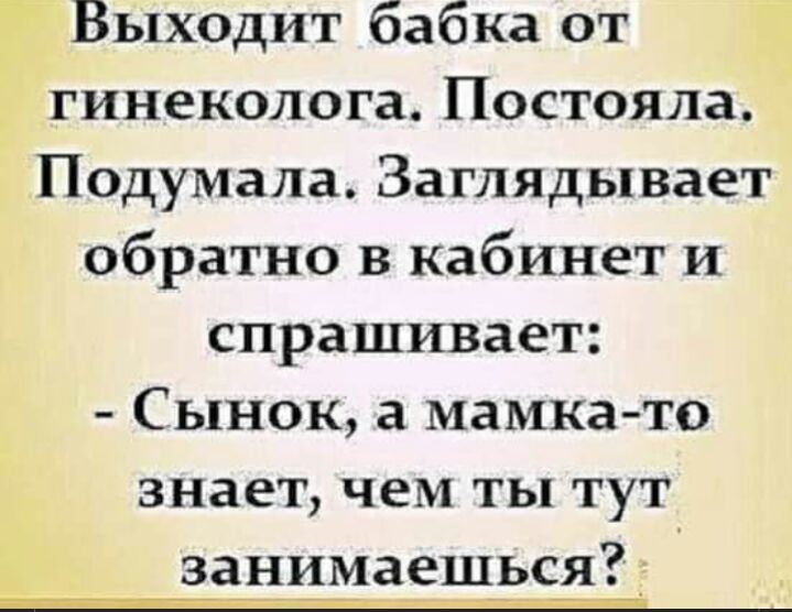 Выходит бабка от гинеколога Постояла Подумала Заглядывает обратно в кабинет и спрашивает Сынок а мамка то знает чем ты тут занимаещьсд