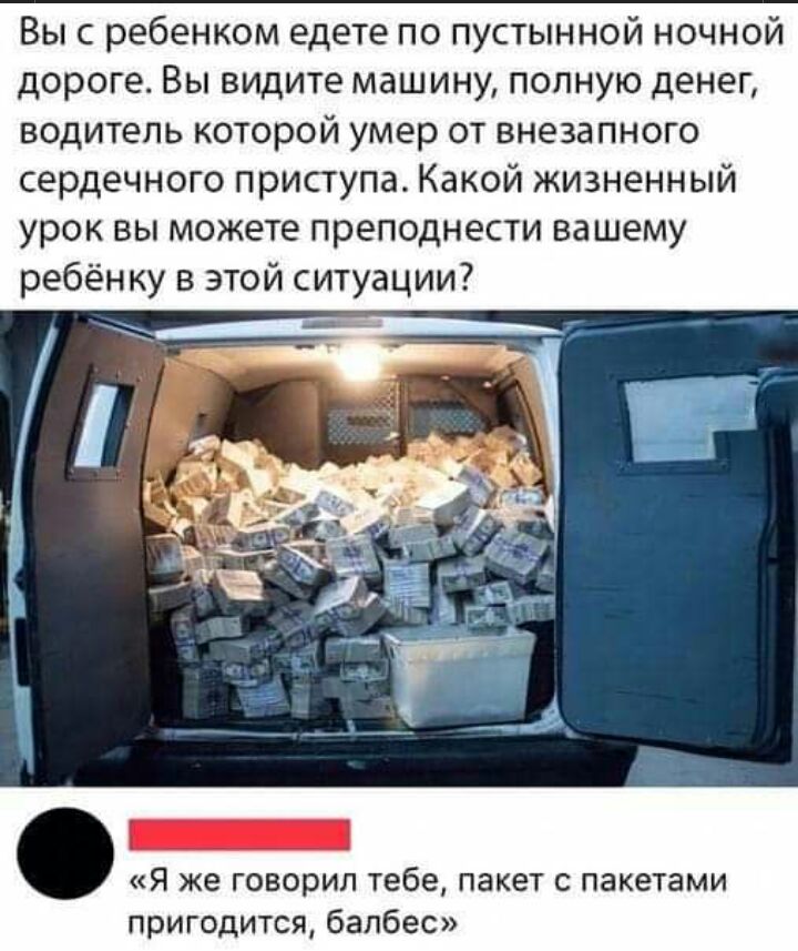 Вы с ребенком едете по пустынной ночной дороге Вы видите машину полную денег водитель которой умер от внезапного сердечного приступа Какой жизненный урок вы можете преподнести вашему ребёнку в этой ситуации Я же ГОВОРИЛ тебе ПЗКЁТ С пакетами пригодится балбес