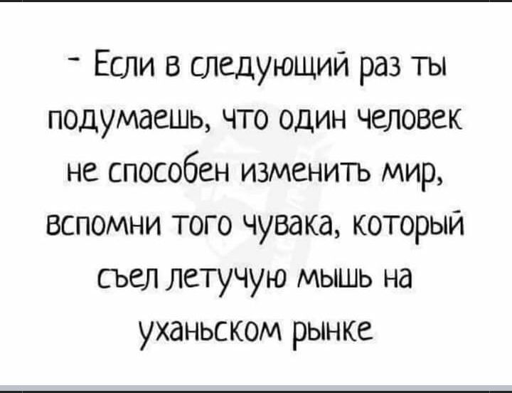 Если в следующий раз ты подумаешь что один человек не способен изменить мир вспомни того чувака который съел летучую мышь на уханьском рынке