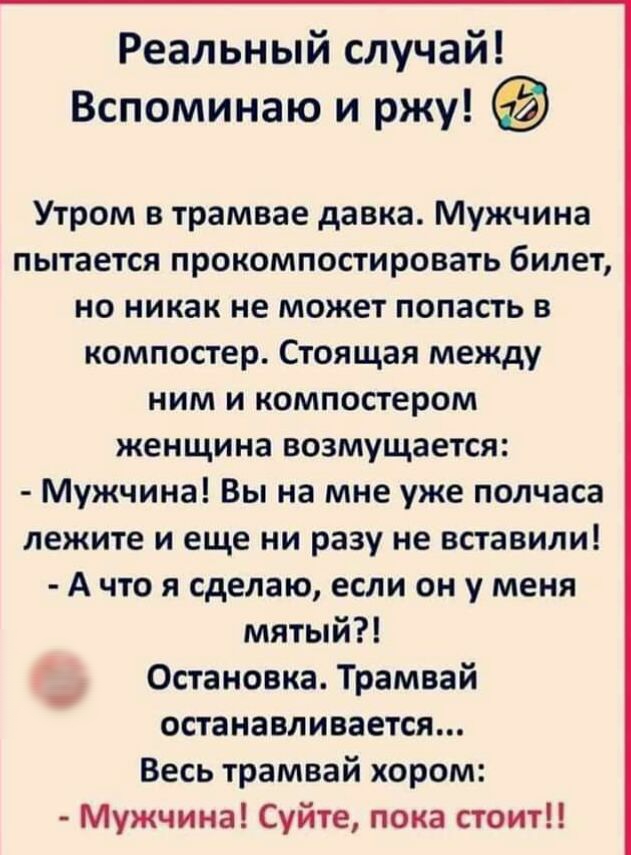 Реальный случай Вспоминаю и ржу Утром в трамвае давка Мужчина пытается прокомпостировать билет но никак не может попасть в компостер Стоящая между ним и компостером женщина возмущается Мужчина Вы на мне уже полчаса лежите и еще ни разу не вставили А что я сделаю если он у меня мятый Остановка Трамвай останавливается Весь трамвай хором _ Мужчина Суйте пока стоит