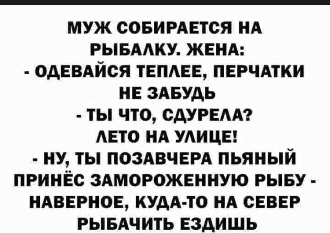 МУЖ СОБИРАЕТСЯ НА РЫБААКУ ЖЕНА ОДЕВАЙСЯ ТЕПАЕЕ ПЕРЧАТКИ НЕ ЗАБУДЬ ТЫ ЧТО САУРЕАА АЕТО НА УАИЦЕ НУ ТЫ ПОЗАВЧЕРА ПЬЯНЫЙ ПРИНЁС ЗАМОРОЖЕННУЮ РЫБУ НАВЕРНОЕ КУДА ТО НА СЕВЕР РЫБАЧИТЬ ЕЗДИШЬ