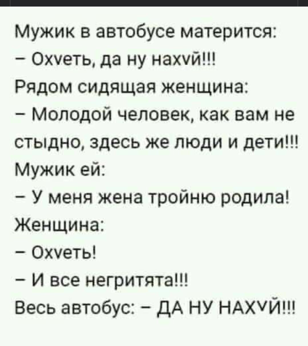 Мужик в автобусе матерится Охуеть да ну нахуй Рядом сидящая женщина Молодой человек как вам не стыдно здесь же люди и дети Мужик ей У меня жена тройню родила Женщина Охуеть И все негритята Весь автобус ДА НУ НАХУЙ