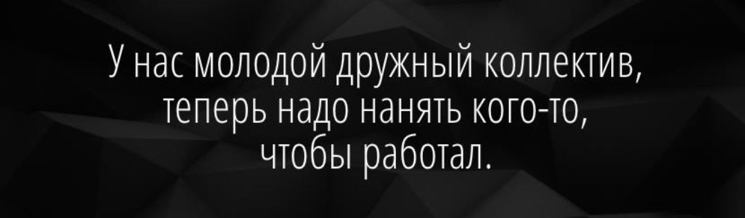 У нас молодой дружный коллектив теперь надо нанять кото то чтобы работал
