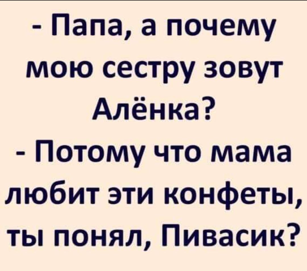 Папа а почему мою сестру зовут Алёнка Потому что мама любит эти конфеты ты понял Пивасик