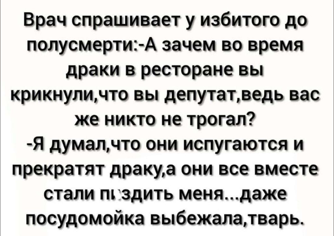 Врач спрашивает у избитого до полусмерти А зачем во время драки в ресторане вы крикнуличто вы депутатведь вас же никто не трогал Я думалчто они испугаются и прекратят дракуа они все вместе стали пгздить менядаже посудомойка выбежалатварь