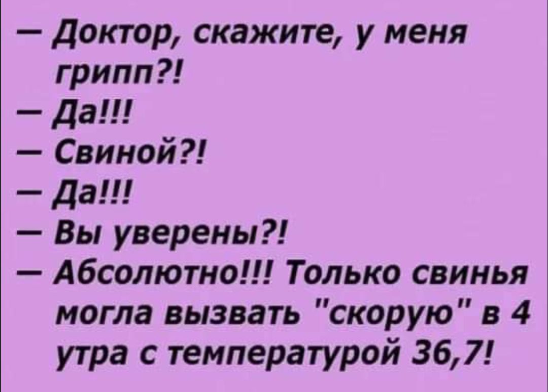Доктор скажите у меня грипп Да Свиной Да Вы уверены Абсолютно Только свинья могла вызвать скорую в 4 утра с температурой 367