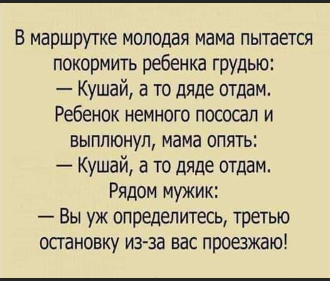 В маршрутке молодая мама пытается покормить ребенка грудью Кушай а то дяде отдам Ребенок немного пососал и выплюнул мама опять Кушай а то дяде отдам Рядом мужик Вы уж определитесь третью остановку из за вас проезжаю