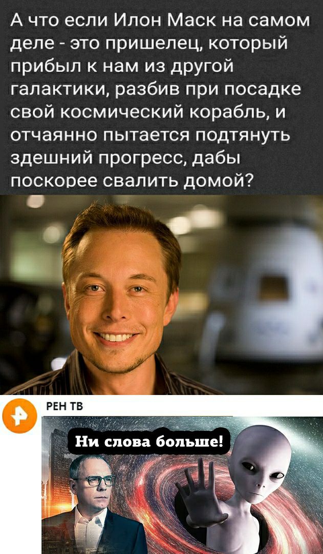 А что если Илон Маск на самом деле это пришелец который прибыл к нам из другой галактики разбив при посадке свой космический корабль и отчаянно пытается подтянуть здешний прогресс дабы поскорее свалить домой Я