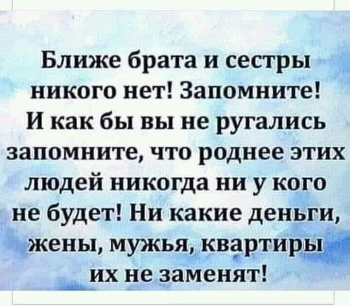 Ближе брата и сестры никого нет Запомните И как бы вы не ругались запомните что роднее этих людей никогда ни у кого не будет Ни какие деньги щжены мужьцдквартиіііёп ___их не заменят