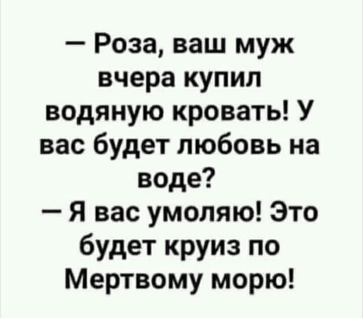 Роза ваш муж вчера купил водяную кровать У вас будет любовь на воде Я вас умоляю Это будет круиз по Мертвому морю
