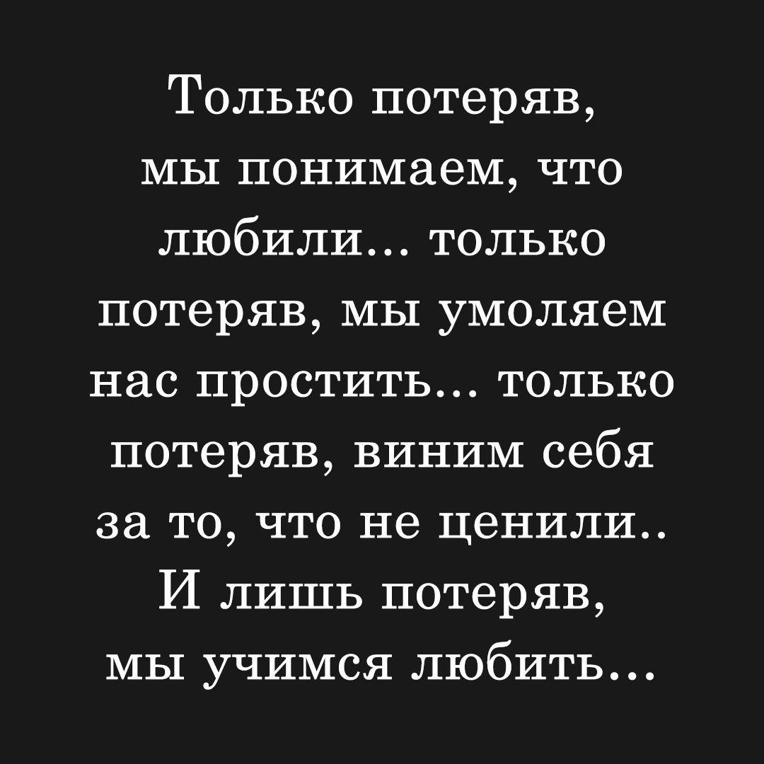 Только потеряв мы понимаем что любили только потеряв мы умоляем нас простить только потеряв виним себя за то что не ценили И лишь потеряв мы учимся любить