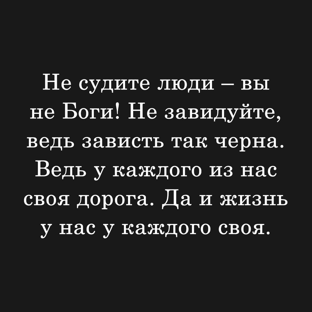 Не судите люди вы не Боги Не завидуйте ведь зависть так черна Ведь у каждого из нас своя Дорога Да и жизнь у нас у каждого своя