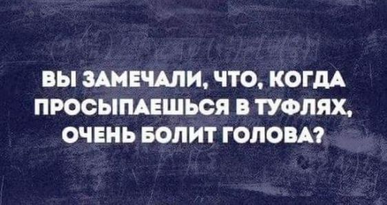 вы ЗАМЕЧАЛИ ЧТО КОГДА ПРООЫПАЕШЬСЯ В ТУФЛЯХ ОЧЕНЬ БОПИТ ГОЛОВА