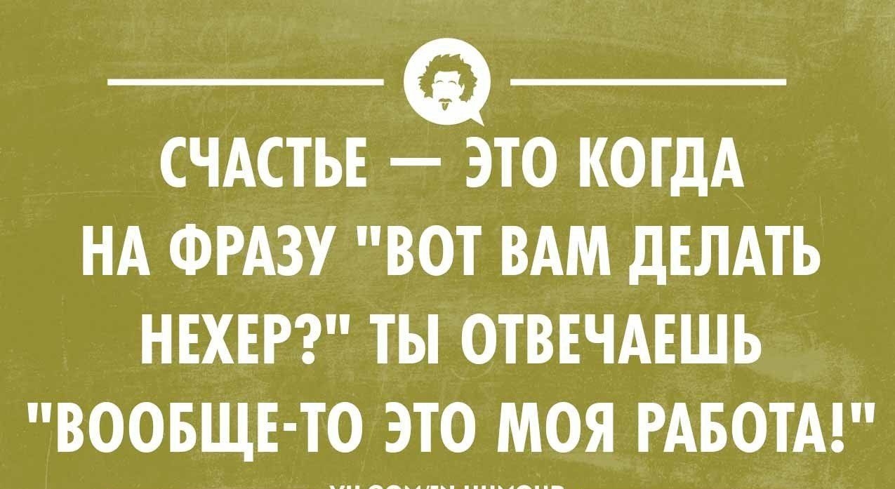 СЧАСТЬЕ ЭТО КОГДА НА ФРАЗУ ВОТ ВАМ ДЕЛАТЬ НЕХЕР ТЫ ОТВЕЧАЕШЬ ВООБЩЕ ТО ЭТО МОЯ РАБОТА